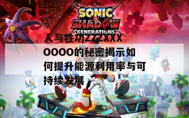人与牲功ZZZXXXOOOO的秘密揭示如何提升能源利用率与可持续发展