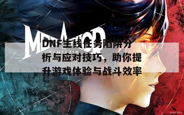 DNF主线任务陷阱分析与应对技巧，助你提升游戏体验与战斗效率