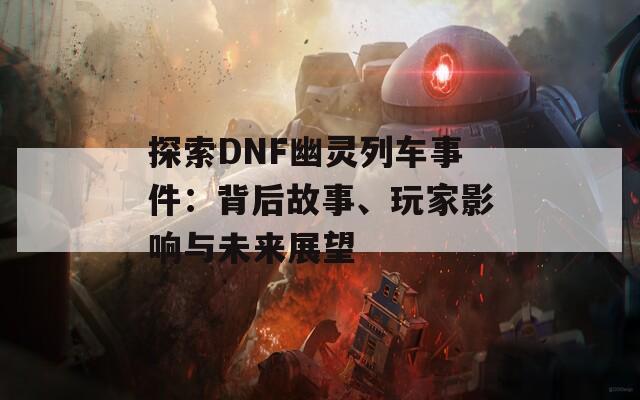 探索DNF幽灵列车事件：背后故事、玩家影响与未来展望