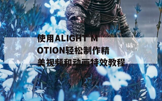 使用ALIGHT MOTION轻松制作精美视频和动画特效教程
