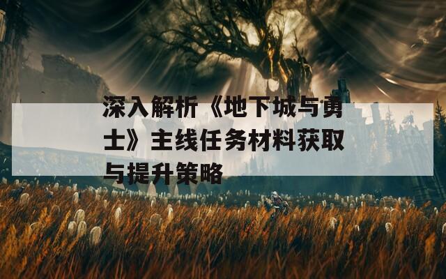 深入解析《地下城与勇士》主线任务材料获取与提升策略