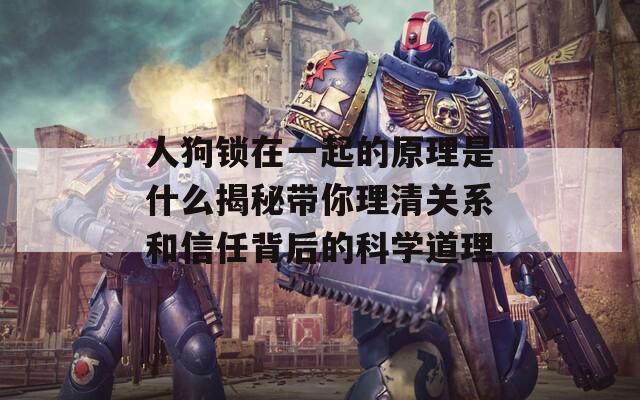 人狗锁在一起的原理是什么揭秘带你理清关系和信任背后的科学道理