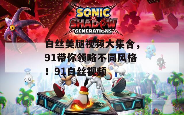 白丝美腿视频大集合，91带你领略不同风格！91白丝视频