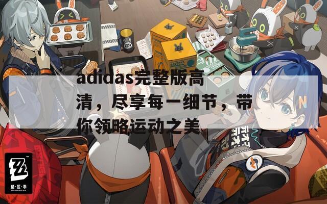 adidas完整版高清，尽享每一细节，带你领略运动之美