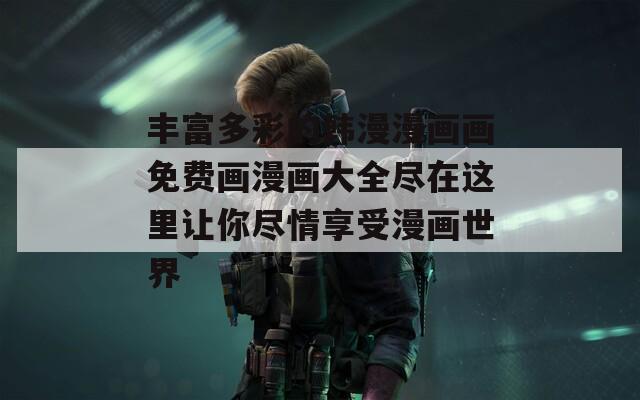 丰富多彩的韩漫漫画画免费画漫画大全尽在这里让你尽情享受漫画世界