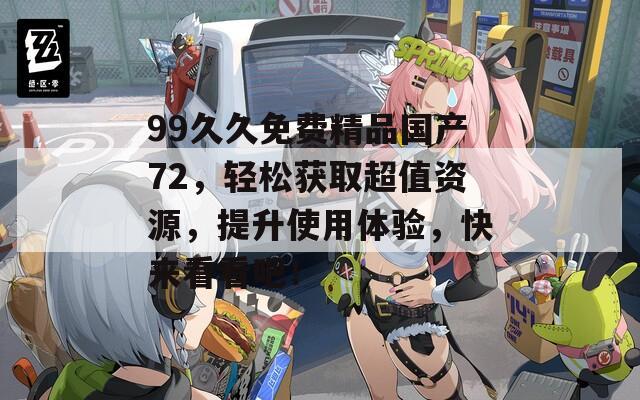 99久久免费精品国产72，轻松获取超值资源，提升使用体验，快来看看吧！