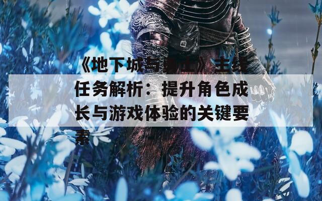 《地下城与勇士》主线任务解析：提升角色成长与游戏体验的关键要素