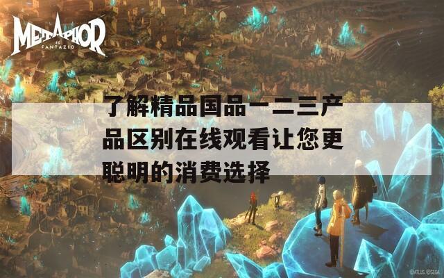 了解精品国品一二三产品区别在线观看让您更聪明的消费选择