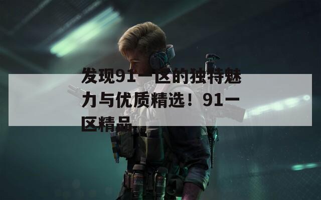 发现91一区的独特魅力与优质精选！91一区精品