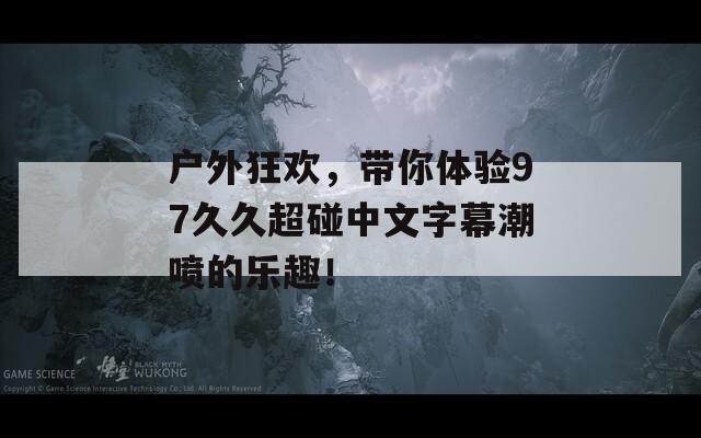 户外狂欢，带你体验97久久超碰中文字幕潮喷的乐趣！