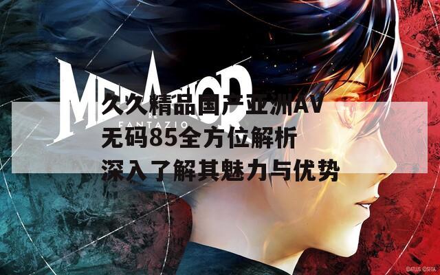 久久精品国产亚洲AV无码85全方位解析 深入了解其魅力与优势