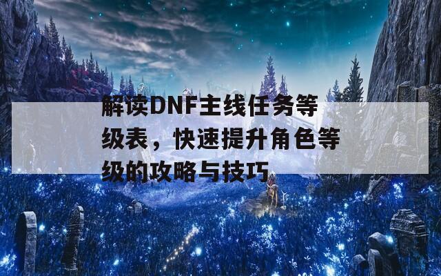 解读DNF主线任务等级表，快速提升角色等级的攻略与技巧