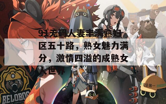 91无码人妻丰满熟妇区五十路，熟女魅力满分，激情四溢的成熟女人世界