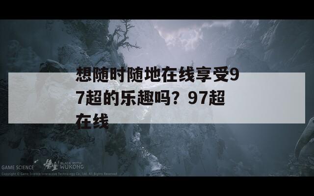 想随时随地在线享受97超的乐趣吗？97超在线