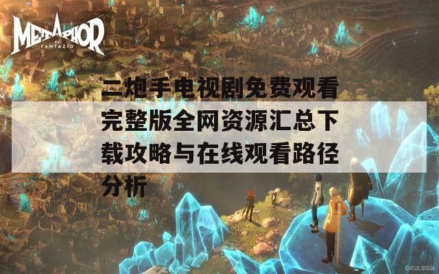 二炮手电视剧免费观看完整版全网资源汇总下载攻略与在线观看路径分析