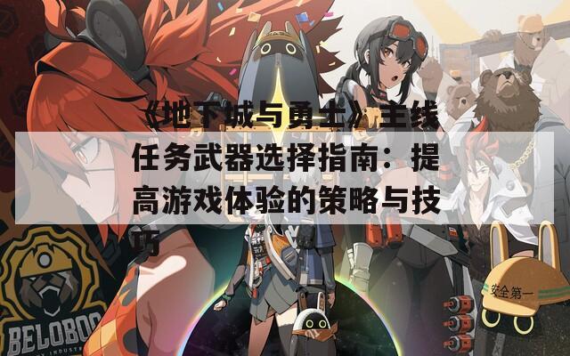 《地下城与勇士》主线任务武器选择指南：提高游戏体验的策略与技巧