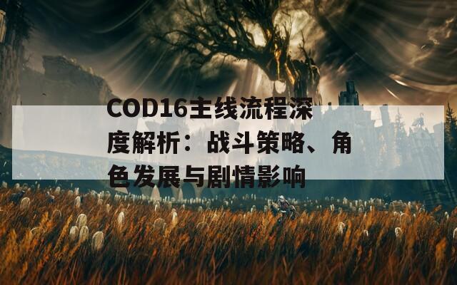 COD16主线流程深度解析：战斗策略、角色发展与剧情影响