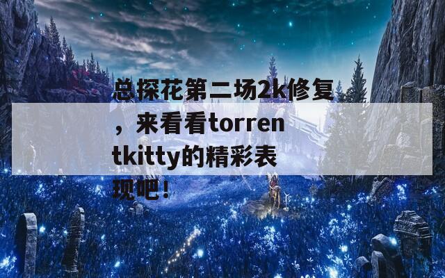 总探花第二场2k修复，来看看torrentkitty的精彩表现吧！