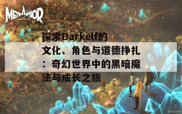 探索Darkelf的文化、角色与道德挣扎：奇幻世界中的黑暗魔法与成长之旅