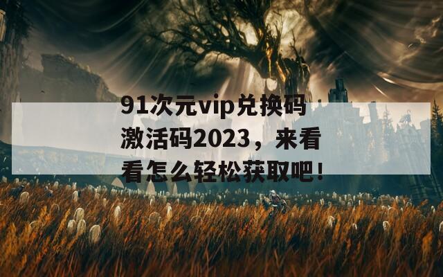 91次元vip兑换码激活码2023，来看看怎么轻松获取吧！