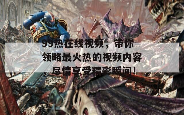 99热在线视频，带你领略最火热的视频内容，尽情享受精彩瞬间！