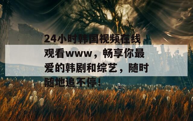 24小时韩国视频在线观看www，畅享你最爱的韩剧和综艺，随时随地追不停！