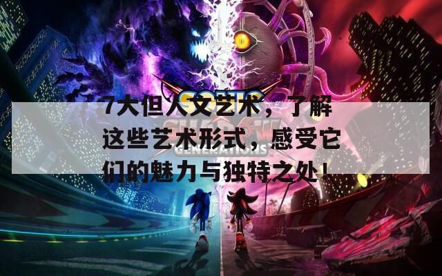 7大但人文艺术，了解这些艺术形式，感受它们的魅力与独特之处！