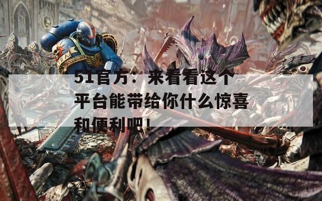 51官方：来看看这个平台能带给你什么惊喜和便利吧！