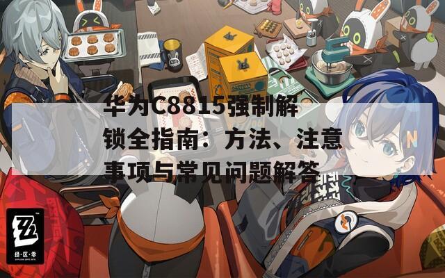 华为C8815强制解锁全指南：方法、注意事项与常见问题解答