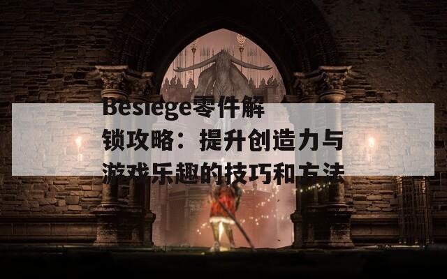 Besiege零件解锁攻略：提升创造力与游戏乐趣的技巧和方法