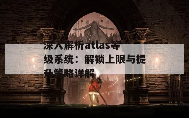 深入解析atlas等级系统：解锁上限与提升策略详解