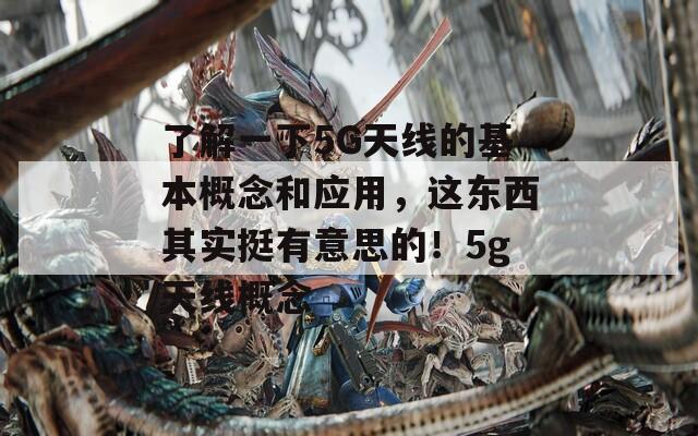 了解一下5G天线的基本概念和应用，这东西其实挺有意思的！5g天线概念
