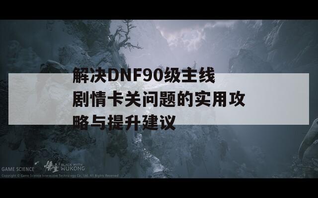 解决DNF90级主线剧情卡关问题的实用攻略与提升建议