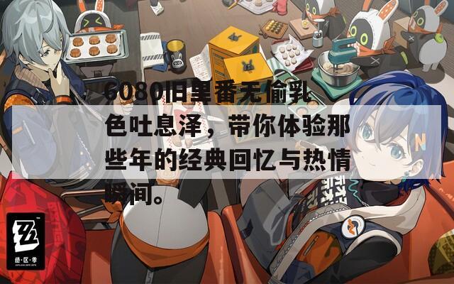 6080旧里番无偷乳色吐息泽，带你体验那些年的经典回忆与热情瞬间。