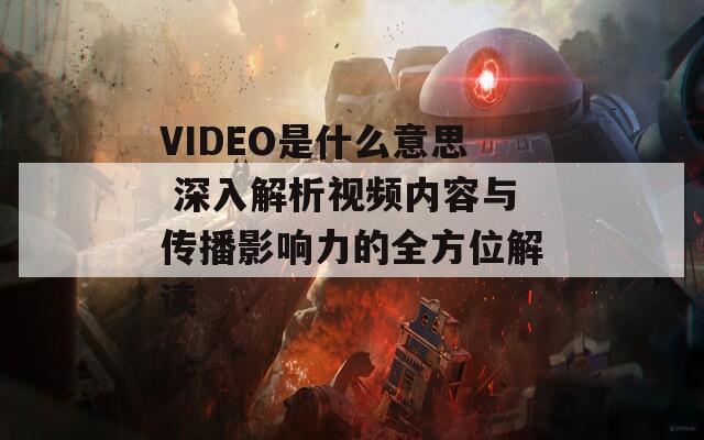VIDEO是什么意思 深入解析视频内容与传播影响力的全方位解读