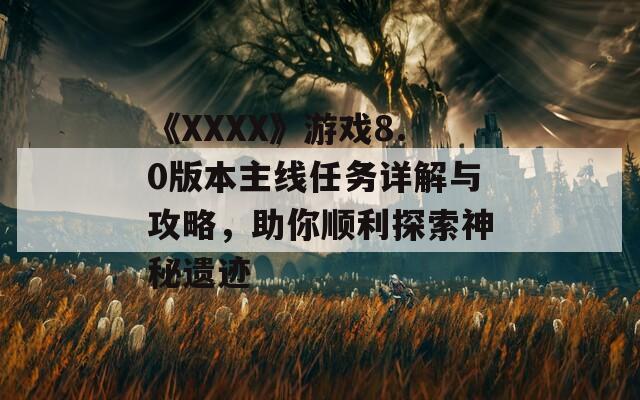 《XXXX》游戏8.0版本主线任务详解与攻略，助你顺利探索神秘遗迹