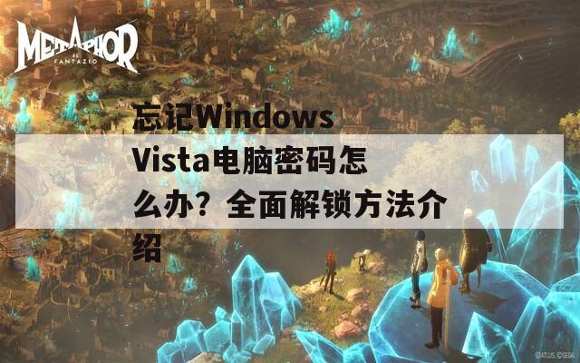 忘记Windows Vista电脑密码怎么办？全面解锁方法介绍