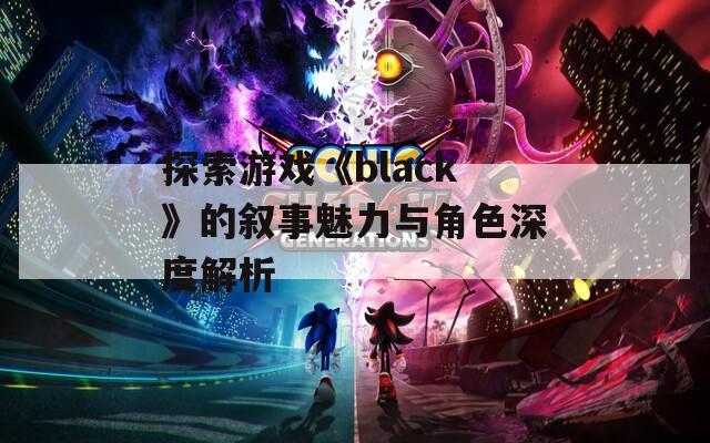 探索游戏《black》的叙事魅力与角色深度解析