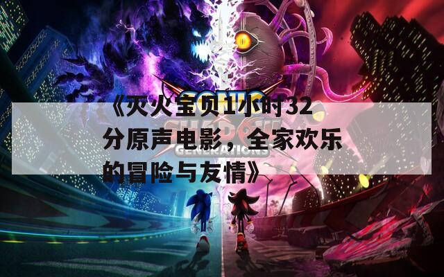 《灭火宝贝1小时32分原声电影，全家欢乐的冒险与友情》