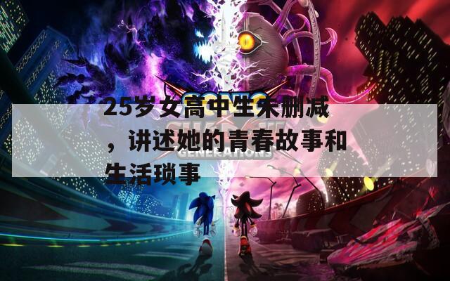 25岁女高中生未删减，讲述她的青春故事和生活琐事