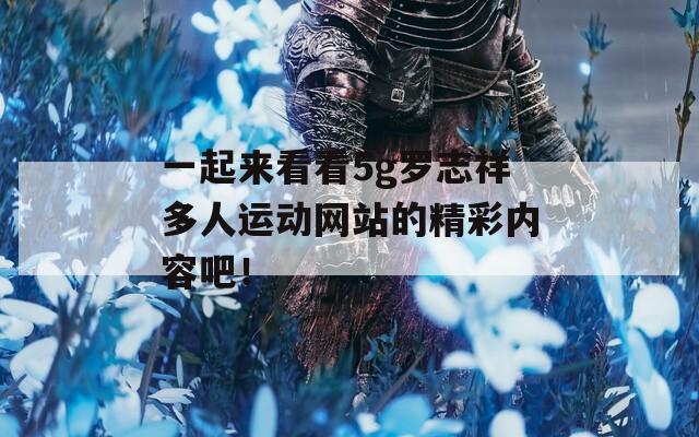 一起来看看5g罗志祥多人运动网站的精彩内容吧！