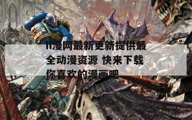 h漫网最新更新提供最全动漫资源 快来下载你喜欢的漫画吧