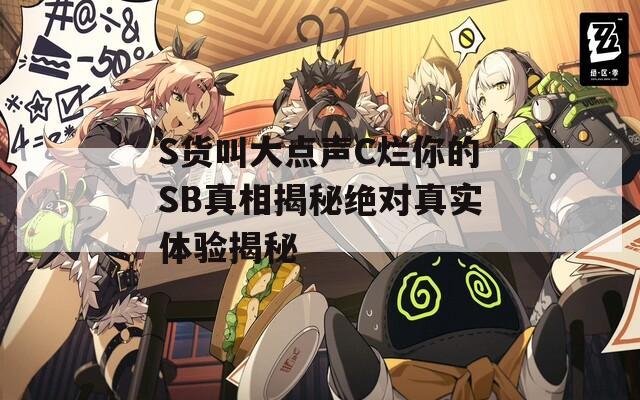S货叫大点声C烂你的SB真相揭秘绝对真实体验揭秘