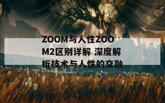 ZOOM与人性ZOOM2区别详解 深度解析技术与人性的交融