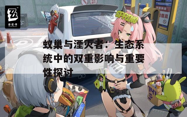 蚁巢与湮灭者：生态系统中的双重影响与重要性探讨