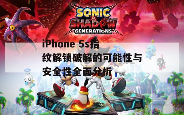 iPhone 5s指纹解锁破解的可能性与安全性全面分析