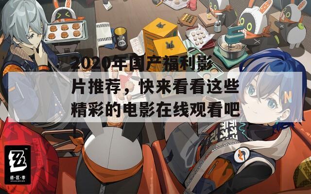 2020年国产福利影片推荐，快来看看这些精彩的电影在线观看吧！