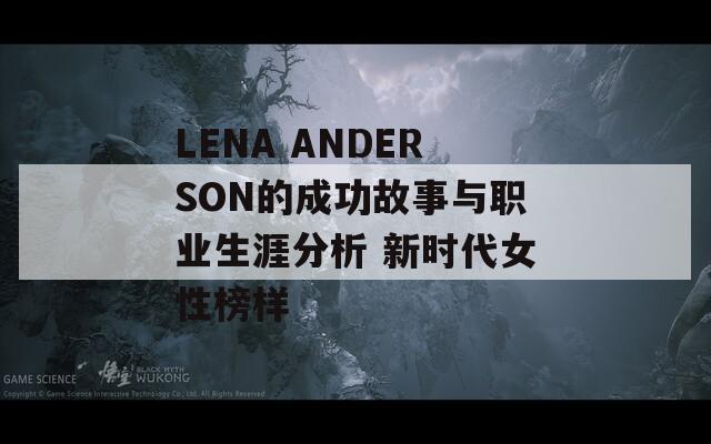 LENA ANDERSON的成功故事与职业生涯分析 新时代女性榜样