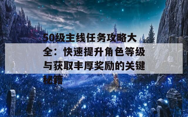 50级主线任务攻略大全：快速提升角色等级与获取丰厚奖励的关键秘籍