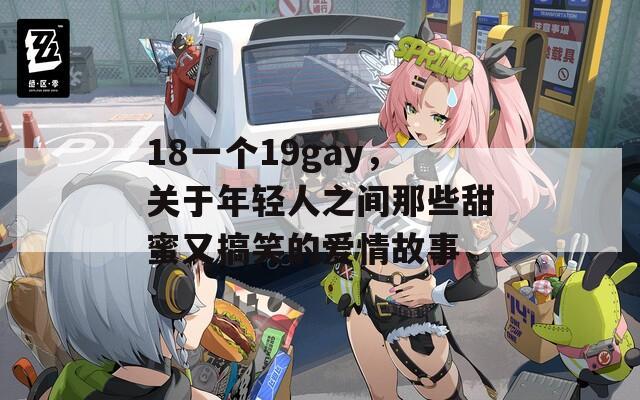 18一个19gay，关于年轻人之间那些甜蜜又搞笑的爱情故事